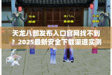 天龙八部发布入口官网找不到？2025最新安全下载渠道实测