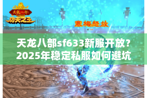 天龙八部sf633新服开放？2025年稳定私服如何避坑速通？