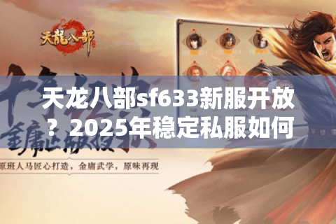 天龙八部sf633新服开放？2025年稳定私服如何避坑速通？