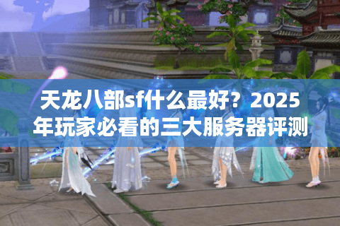 天龙八部sf什么最好？2025年玩家必看的三大服务器评测