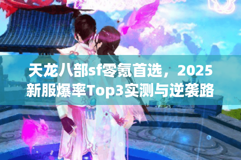 天龙八部sf零氪首选，2025新服爆率Top3实测与逆袭路线图