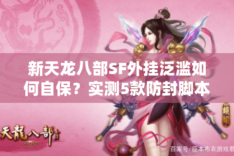 新天龙八部SF外挂泛滥如何自保？实测5款防封脚本避坑指南