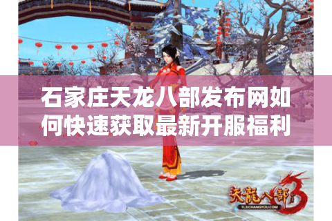 石家庄天龙八部发布网如何快速获取最新开服福利？2025玩家必看攻略