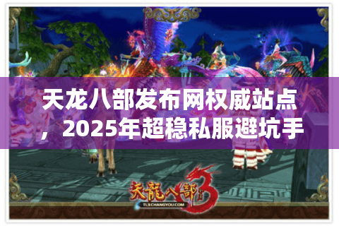 天龙八部发布网权威站点,2025年超稳私服避坑手册 天龙八部发布网权威站点,2025年超稳私服避坑手册