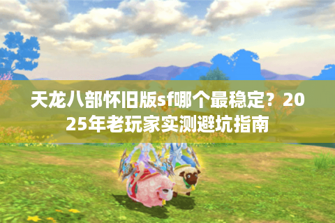 天龙八部怀旧版sf哪个最稳定？2025年老玩家实测避坑指南