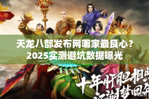 天龙八部发布网哪家最良心?2025实测避坑数据曝光 天龙八部发布网哪家最良心?2025实测避坑数据曝光