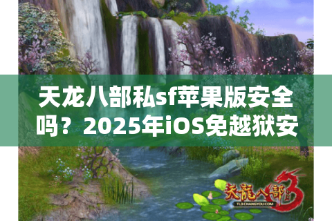 天龙八部私sf苹果版安全吗？2025年iOS免越狱安装攻略