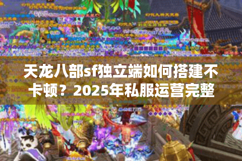 天龙八部sf独立端如何搭建不卡顿？2025年私服运营完整指南