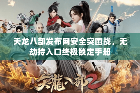 天龙八部发布网安全突围战，无劫持入口终极锁定手册