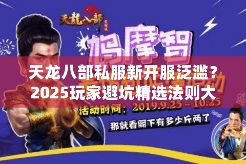 天龙八部私服新开服泛滥？2025玩家避坑精选法则大公开