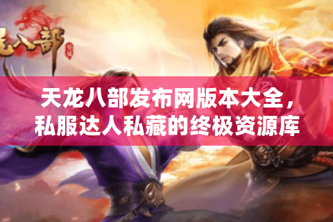 天龙八部发布网版本大全，私服达人私藏的终极资源库