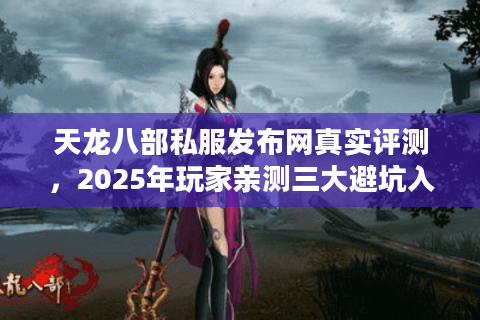 天龙八部私服发布网真实评测，2025年玩家亲测三大避坑入口