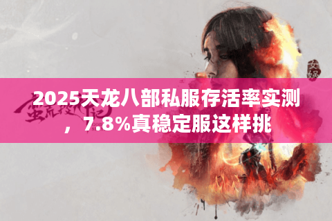 2025天龙八部私服存活率实测,7.8%真稳定服这样挑 2025天龙八部私服存活率实测,7.8%真稳定服这样挑