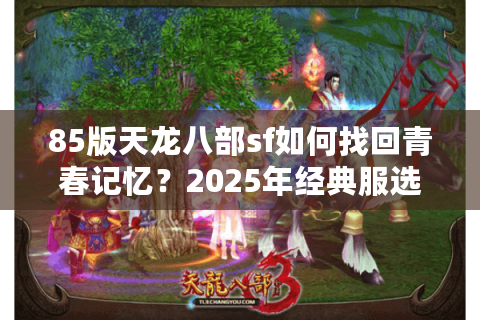 85版天龙八部sf如何找回青春记忆？2025年经典服选择指南