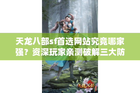 天龙八部sf首选网站究竟哪家强?资深玩家亲测破解三大防坑铁律 天龙八部sf首选网站究竟哪家强?资深玩家亲测破解三大防坑铁律