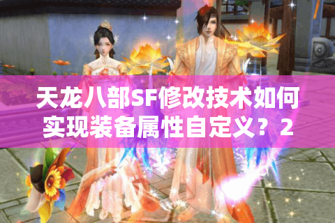天龙八部SF修改技术如何实现装备属性自定义？2025最新核心方法解析