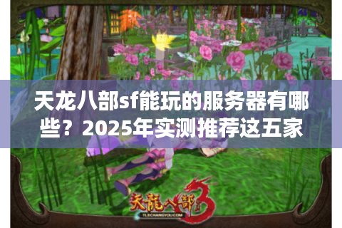天龙八部sf能玩的服务器有哪些？2025年实测推荐这五家