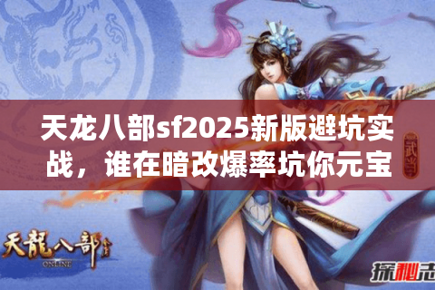 天龙八部sf2025新版避坑实战，谁在暗改爆率坑你元宝？