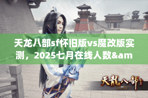 天龙八部sf怀旧版vs魔改版实测，2025七月在线人数&爆率对比
