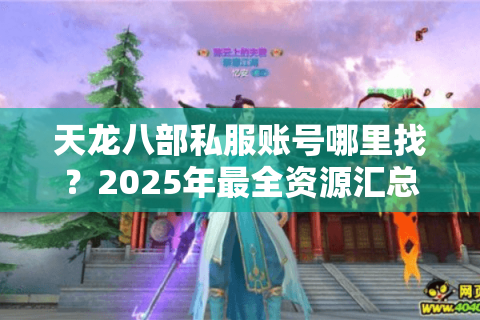 天龙八部私服账号哪里找？2025年最全资源汇总与避坑指南