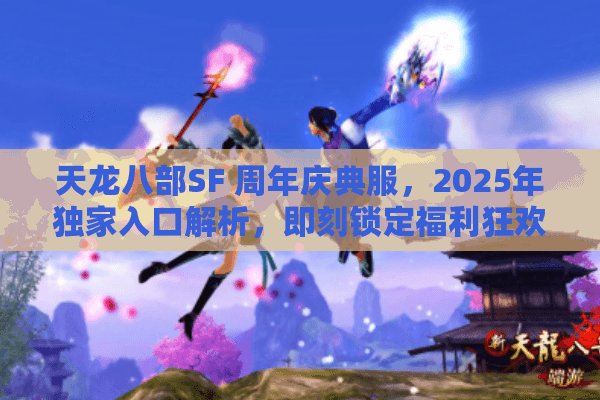 天龙八部SF 周年庆典服,2025年独家入口解析,即刻锁定福利狂欢 天龙八部SF 周年庆典服,2025年独家入口解析,即刻锁定福利狂欢