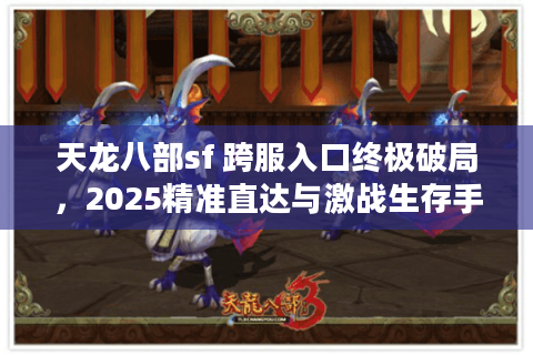 天龙八部sf 跨服入口终极破局，2025精准直达与激战生存手册