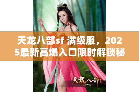 天龙八部sf 满级服,2025最新高爆入口限时解锁秘籍! 天龙八部sf 满级服,2025最新高爆入口限时解锁秘籍!
