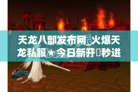 天龙八部发布网_火爆天龙私服★今日新开▷秒进服◁最全开服清单 天龙八部发布网_火爆天龙私服★今日新开▷秒进服◁最全开服清单