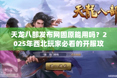 天龙八部发布网固原能用吗？2025年西北玩家必看的开服攻略