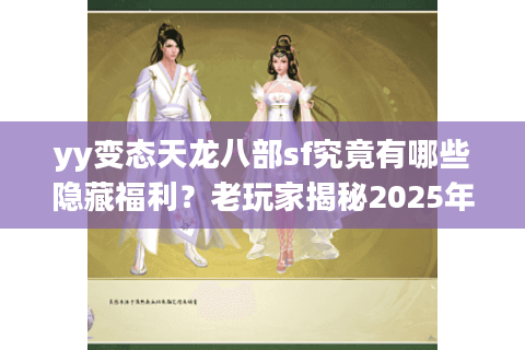 yy变态天龙八部sf究竟有哪些隐藏福利？老玩家揭秘2025年最新玩法