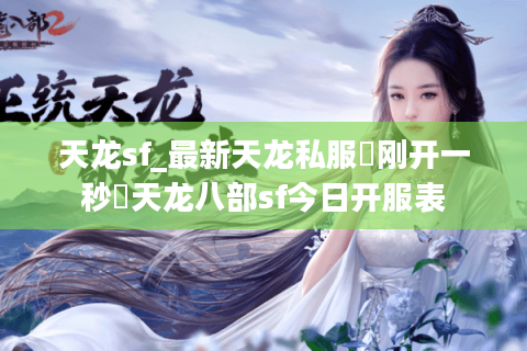 天龙sf_最新天龙私服▷刚开一秒◁天龙八部sf今日开服表