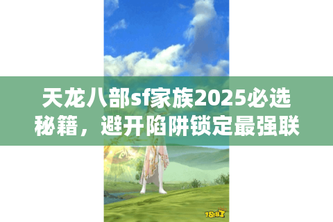 天龙八部sf家族2025必选秘籍，避开陷阱锁定最强联盟