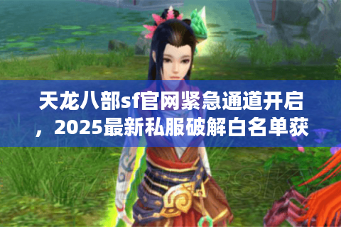 天龙八部sf官网紧急通道开启，2025最新私服破解白名单获取法