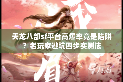 天龙八部sf平台高爆率竟是陷阱?老玩家避坑四步实测法 天龙八部sf平台高爆率竟是陷阱?老玩家避坑四步实测法