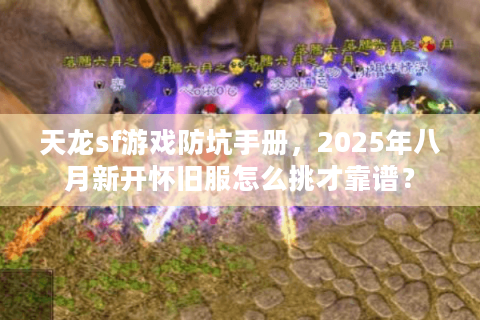 天龙sf游戏防坑手册,2025年八月新开怀旧服怎么挑才靠谱? 天龙sf游戏防坑手册,2025年八月新开怀旧服怎么挑才靠谱?