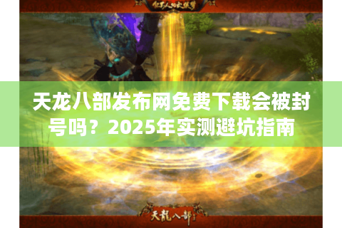 天龙八部发布网免费下载会被封号吗？2025年实测避坑指南