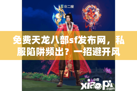 免费天龙八部sf发布网，私服陷阱频出？一招避开风险玩爽游戏