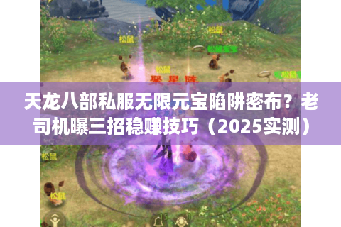 天龙八部私服无限元宝陷阱密布?老司机曝三招稳赚技巧(2025实测) 天龙八部私服无限元宝陷阱密布?老司机曝三招稳赚技巧(2025实测)