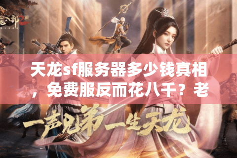 天龙sf服务器多少钱真相,免费服反而花八千?老司机拆解价格陷阱 天龙sf服务器多少钱真相,免费服反而花八千?老司机拆解价格陷阱