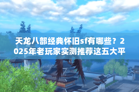 天龙八部经典怀旧sf有哪些？2025年老玩家实测推荐这五大平台
