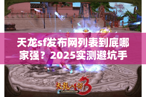 天龙sf发布网列表到底哪家强?2025实测避坑手册 天龙sf发布网列表到底哪家强?2025实测避坑手册