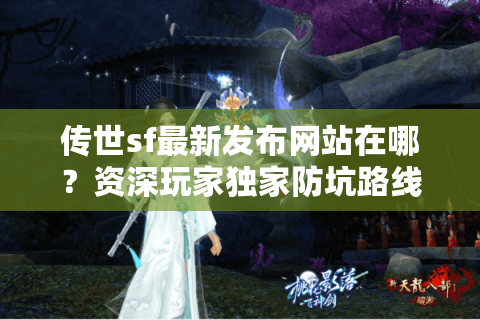 传世sf最新发布网站在哪？资深玩家独家防坑路线图