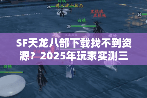 SF天龙八部下载找不到资源？2025年玩家实测三大安全渠道