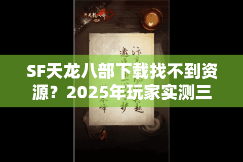 SF天龙八部下载找不到资源？2025年玩家实测三大安全渠道