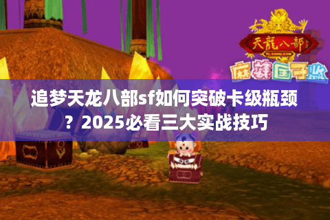 追梦天龙八部sf如何突破卡级瓶颈？2025必看三大实战技巧