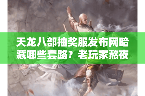 天龙八部抽奖服发布网暗藏哪些套路？老玩家熬夜实测避坑指南