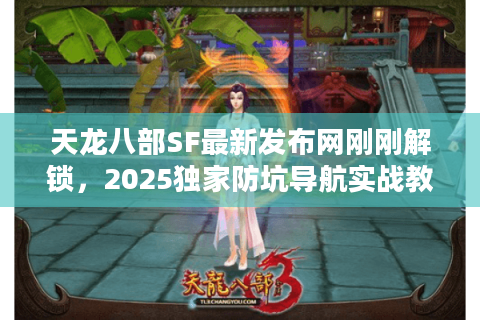 天龙八部SF最新发布网刚刚解锁，2025独家防坑导航实战教程