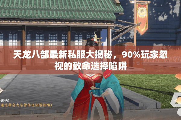天龙八部最新私服大揭秘，90%玩家忽视的致命选择陷阱