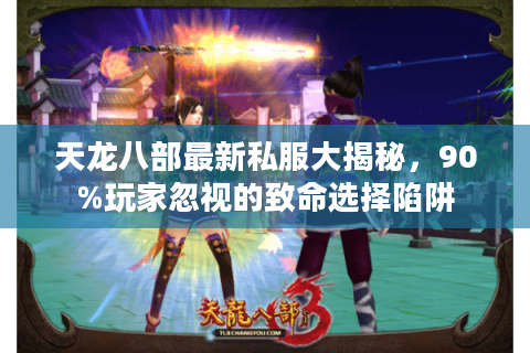天龙八部最新私服大揭秘，90%玩家忽视的致命选择陷阱