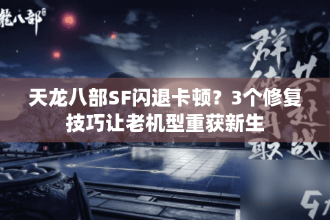 天龙八部SF闪退卡顿?3个修复技巧让老机型重获新生 天龙八部SF闪退卡顿?3个修复技巧让老机型重获新生